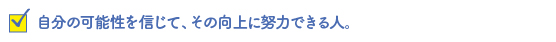 自分の可能性を信じて、その向上に努力できる人。