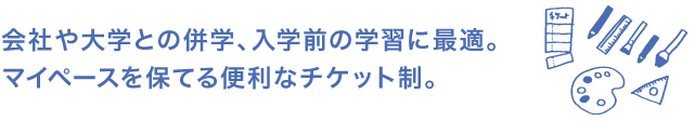 会社や大学との併学、入学前の学習に最適。マイペースを保てる便利なチケット制。