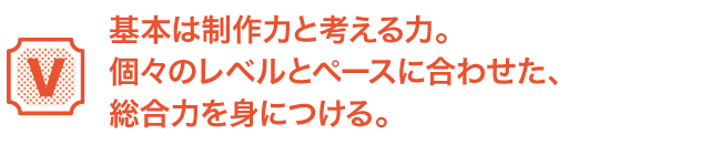 基本は制作力と考える力。個々のレベルとペースに合わせた、総合力を身につける。